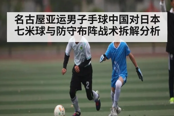 名古屋亚运男子手球中国对日本七米球与防守布阵战术拆解分析