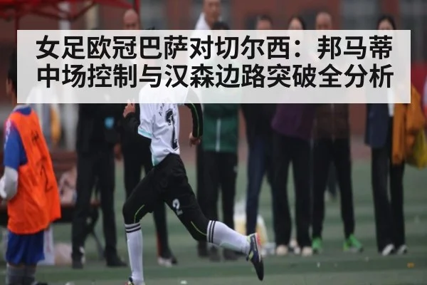 女足欧冠巴萨对切尔西：邦马蒂中场控制与汉森边路突破全分析