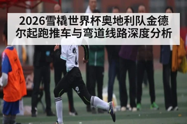 2026雪橇世界杯奥地利队金德尔起跑推车与弯道线路深度分析