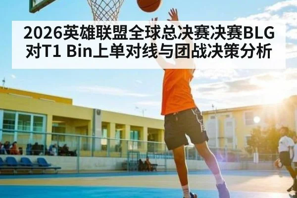 2026英雄联盟全球总决赛决赛BLG对T1 Bin上单对线与团战决策分析