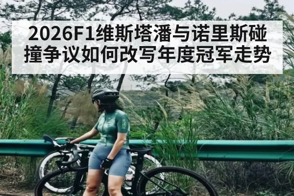 2026F1维斯塔潘与诺里斯碰撞争议如何改写年度冠军走势